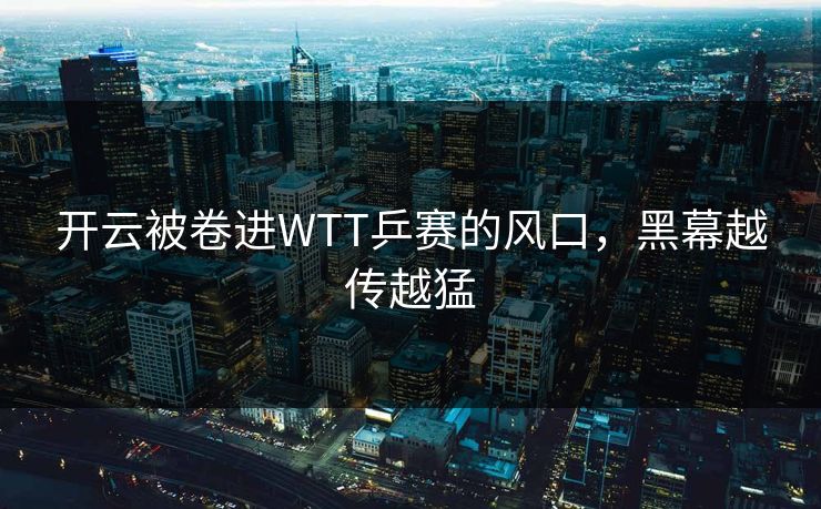 开云被卷进WTT乒赛的风口，黑幕越传越猛