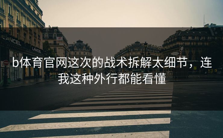 b体育官网这次的战术拆解太细节，连我这种外行都能看懂