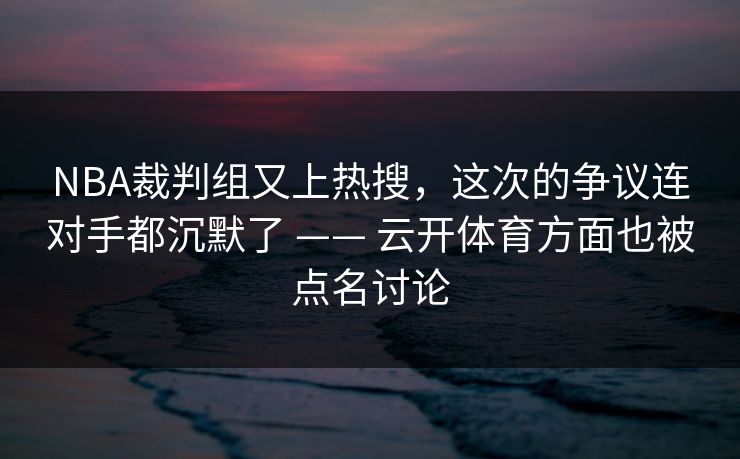 NBA裁判组又上热搜，这次的争议连对手都沉默了 —— 云开体育方面也被点名讨论