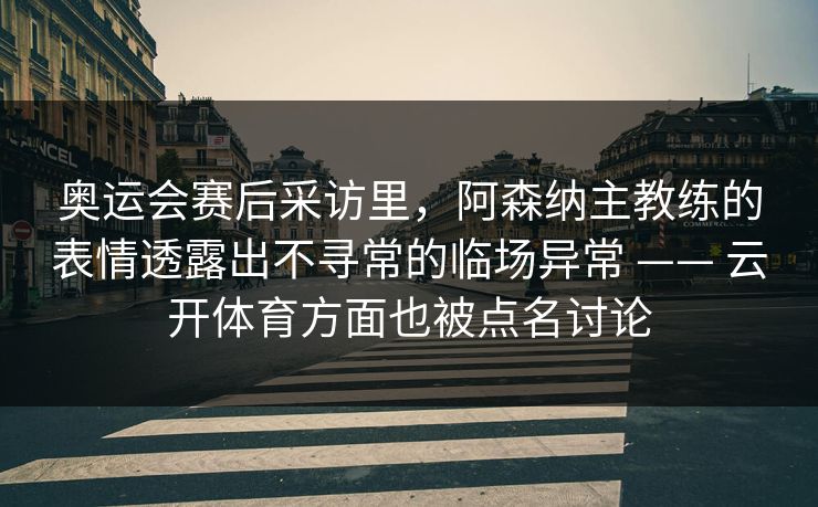 奥运会赛后采访里，阿森纳主教练的表情透露出不寻常的临场异常 —— 云开体育方面也被点名讨论