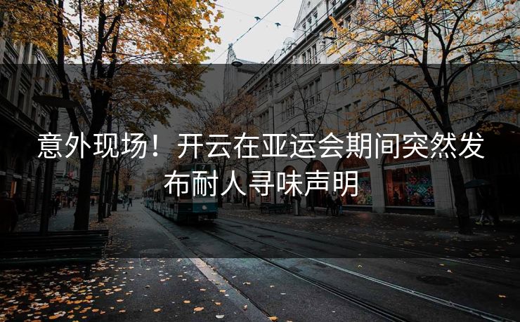 意外现场！开云在亚运会期间突然发布耐人寻味声明