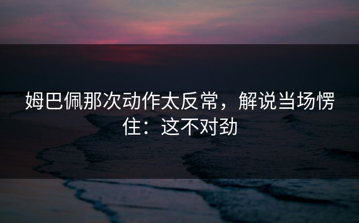 姆巴佩那次动作太反常，解说当场愣住：这不对劲