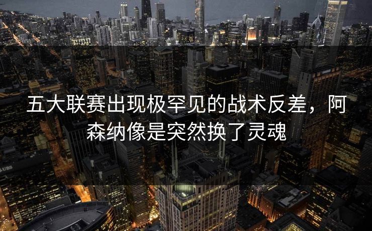 五大联赛出现极罕见的战术反差，阿森纳像是突然换了灵魂