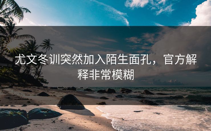 尤文冬训突然加入陌生面孔，官方解释非常模糊