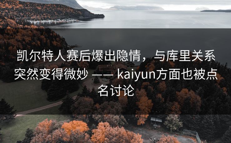 凯尔特人赛后爆出隐情，与库里关系突然变得微妙 —— kaiyun方面也被点名讨论