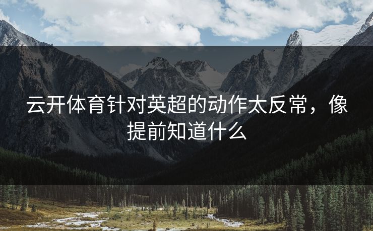 云开体育针对英超的动作太反常，像提前知道什么