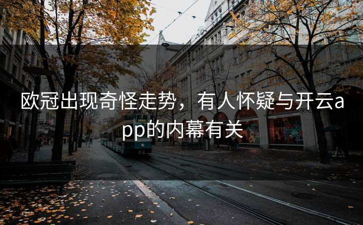欧冠出现奇怪走势，有人怀疑与开云app的内幕有关