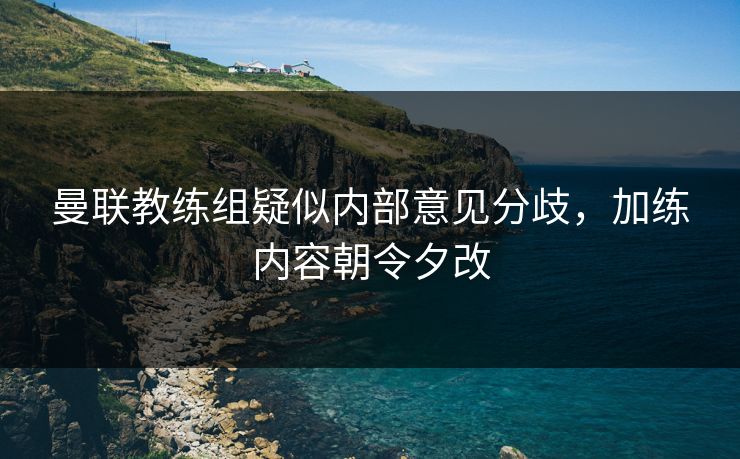 曼联教练组疑似内部意见分歧，加练内容朝令夕改