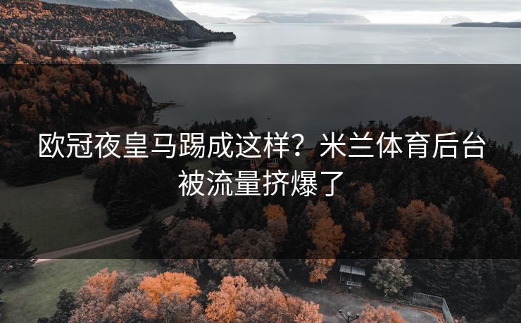 欧冠夜皇马踢成这样？米兰体育后台被流量挤爆了