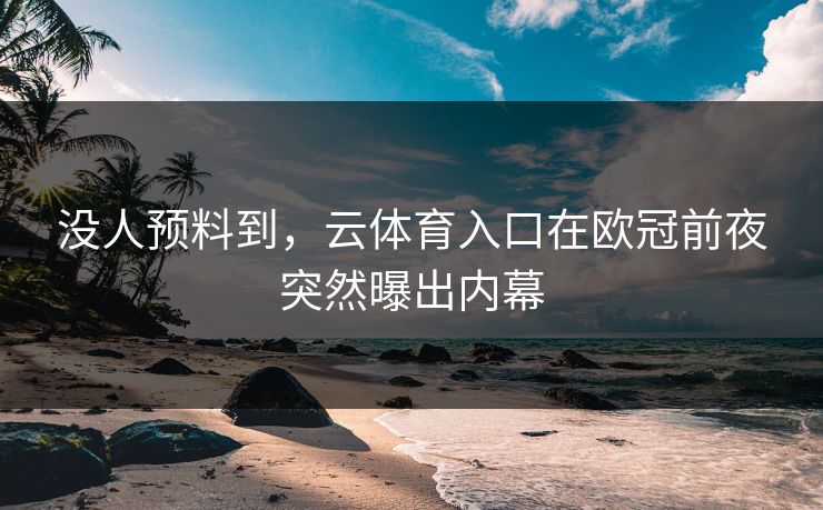 没人预料到,云体育入口在欧冠前夜突然曝出内幕 没人预料到,云体育入口在欧冠前夜突然曝出内幕