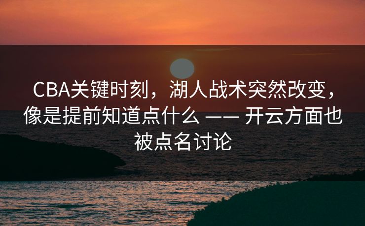 CBA关键时刻，湖人战术突然改变，像是提前知道点什么 —— 开云方面也被点名讨论