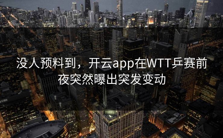 没人预料到，开云app在WTT乒赛前夜突然曝出突发变动