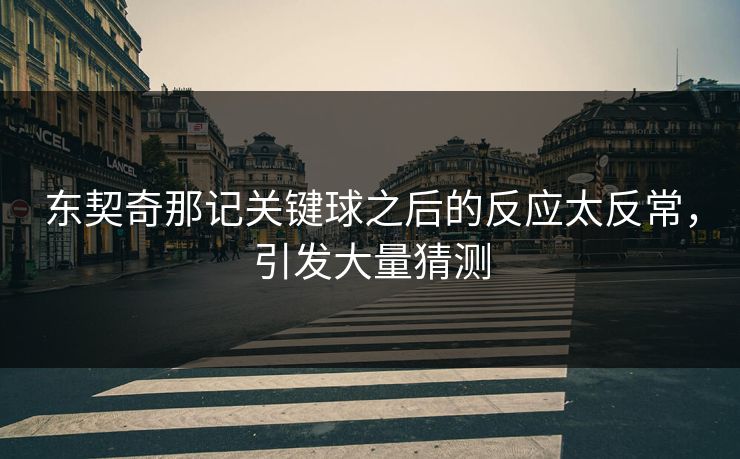 东契奇那记关键球之后的反应太反常，引发大量猜测