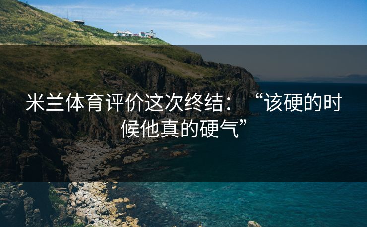 米兰体育评价这次终结：“该硬的时候他真的硬气”