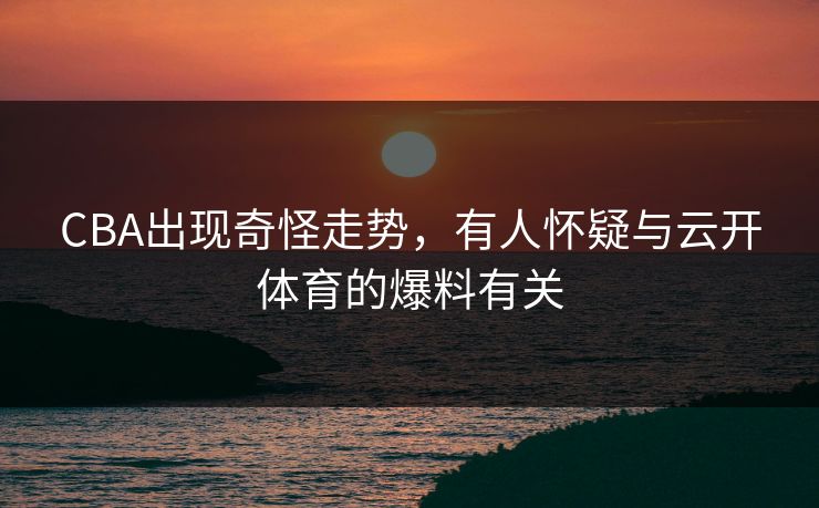 CBA出现奇怪走势，有人怀疑与云开体育的爆料有关