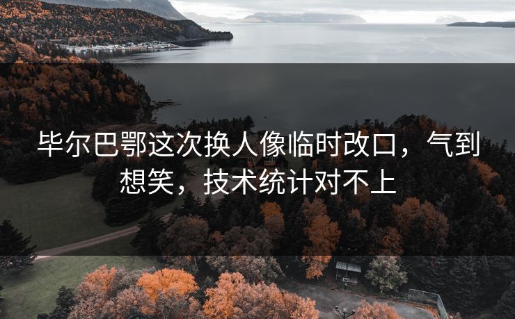 毕尔巴鄂这次换人像临时改口，气到想笑，技术统计对不上