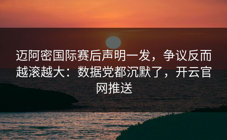 迈阿密国际赛后声明一发，争议反而越滚越大：数据党都沉默了，开云官网推送