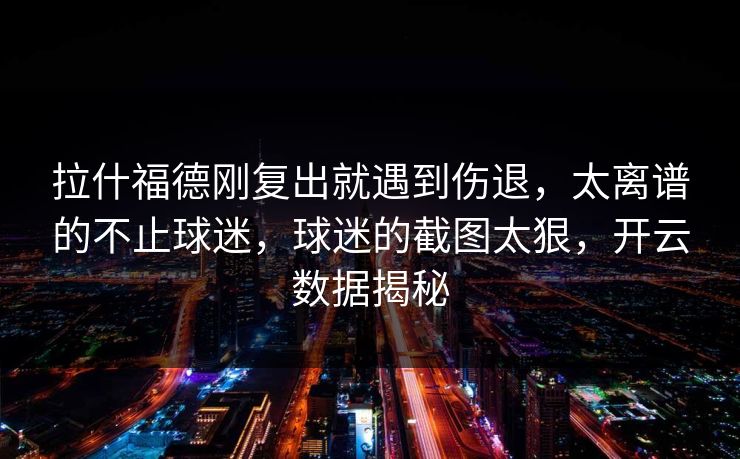 拉什福德刚复出就遇到伤退，太离谱的不止球迷，球迷的截图太狠，开云数据揭秘