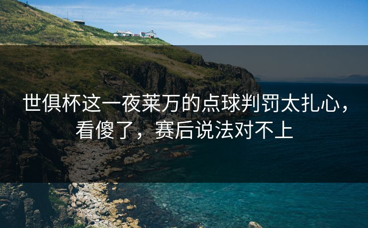 世俱杯这一夜莱万的点球判罚太扎心，看傻了，赛后说法对不上
