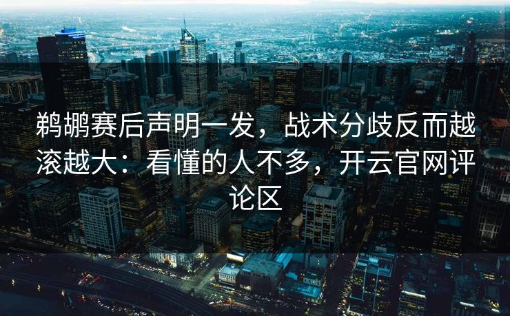 鹈鹕赛后声明一发，战术分歧反而越滚越大：看懂的人不多，开云官网评论区