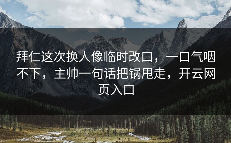 拜仁这次换人像临时改口，一口气咽不下，主帅一句话把锅甩走，开云网页入口