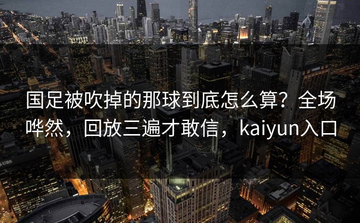 国足被吹掉的那球到底怎么算？全场哗然，回放三遍才敢信，kaiyun入口