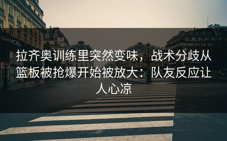 拉齐奥训练里突然变味，战术分歧从篮板被抢爆开始被放大：队友反应让人心凉