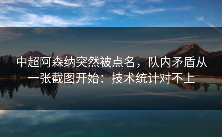 中超阿森纳突然被点名，队内矛盾从一张截图开始：技术统计对不上