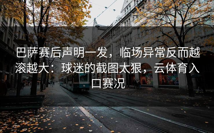 巴萨赛后声明一发，临场异常反而越滚越大：球迷的截图太狠，云体育入口赛况