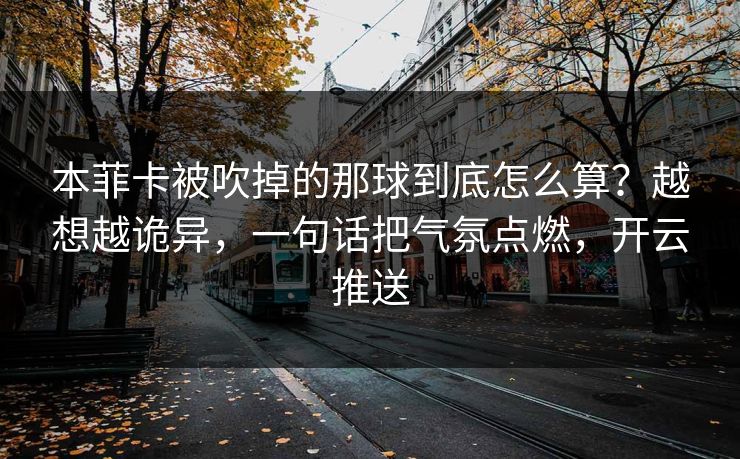 本菲卡被吹掉的那球到底怎么算？越想越诡异，一句话把气氛点燃，开云推送