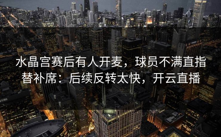 水晶宫赛后有人开麦,球员不满直指替补席:后续反转太快,开云直播 水晶宫赛后有人开麦,球员不满直指替补席:后续反转太快,开云直播